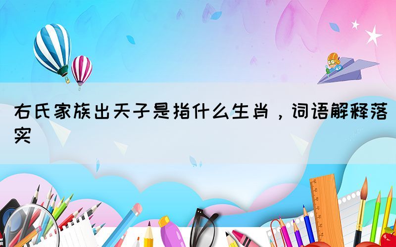 右氏家族出天子是指什么生肖，词语解释落实(图1)