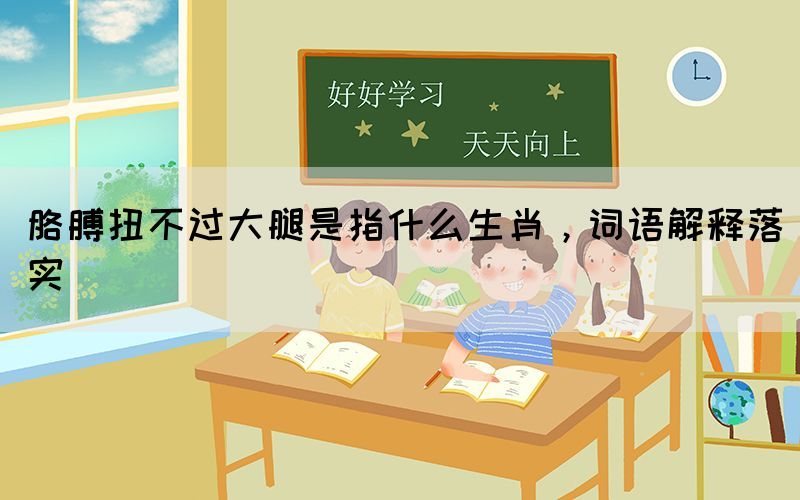 胳膊扭不过大腿是指什么生肖，词语解释落实(图1)