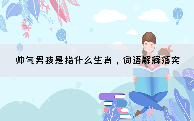 帅气男孩是指什么生肖，词语解释落实(图1)