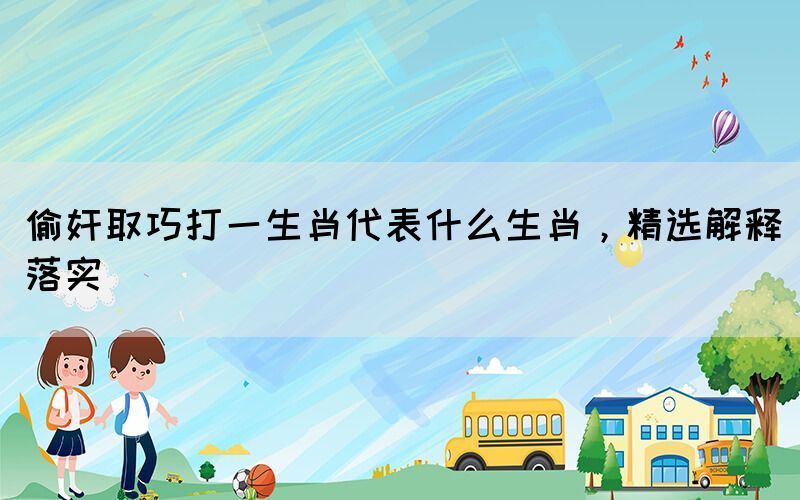 偷奸取巧打一生肖代表什么生肖，精选解释落实(图1)