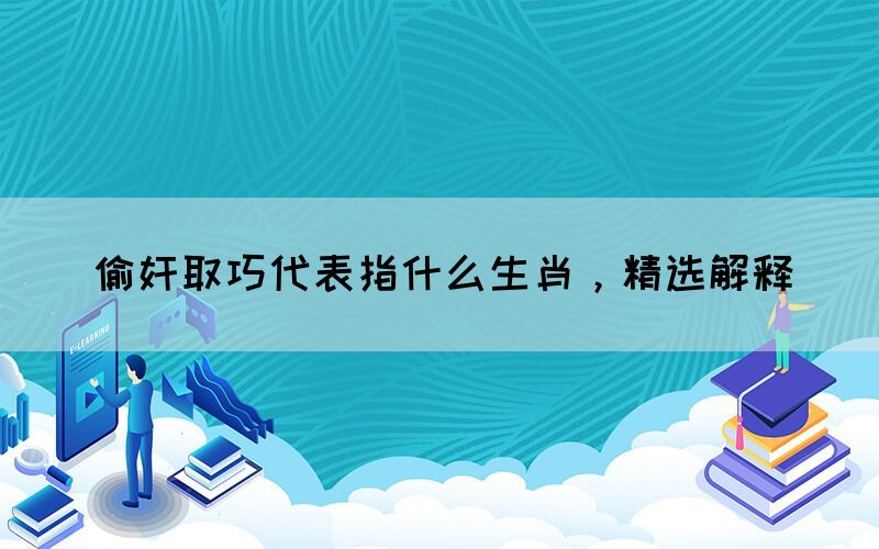 偷奸取巧代表指什么生肖，精选解释(图1)