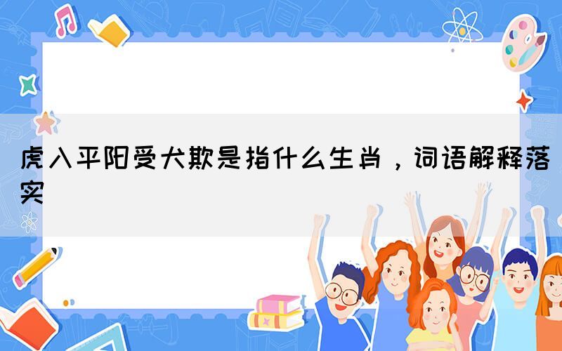 虎入平阳受犬欺是指什么生肖，词语解释落实(图1)
