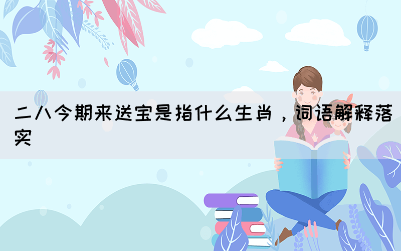 二八今期来送宝是指什么生肖，词语解释落实(图1)