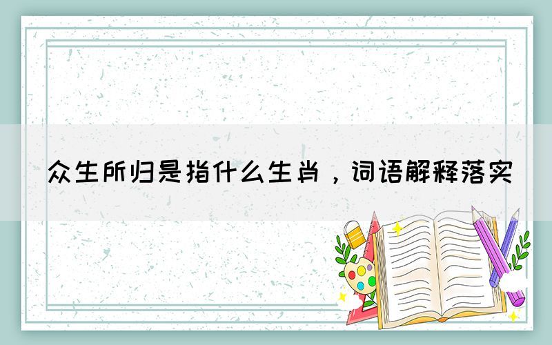 众生所归是指什么生肖，词语解释落实(图1)