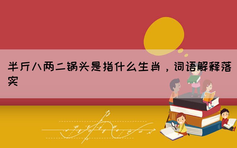 半斤八两二锅头是指什么生肖，词语解释落实(图1)