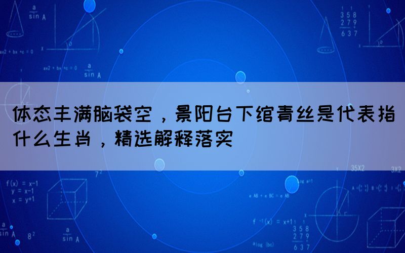体态丰满脑袋空，景阳台下绾青丝是代表指什么生肖，精选解释落实(图1)