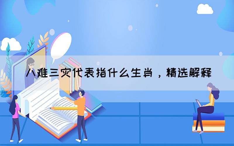 八难三灾代表指什么生肖，精选解释(图1)