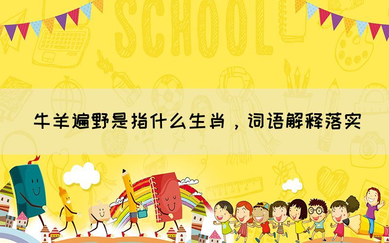 牛羊遍野是指什么生肖，词语解释落实(图1)