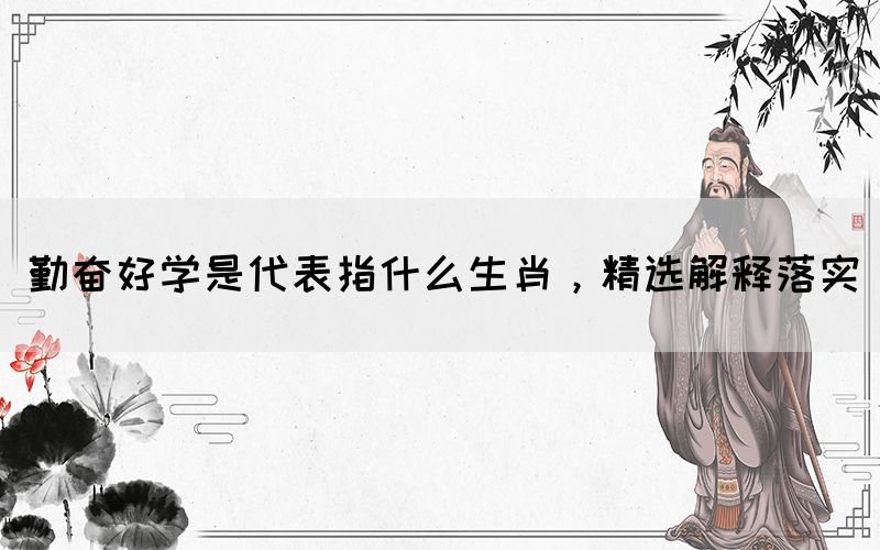 勤奋好学是代表指什么生肖，精选解释落实(图1)