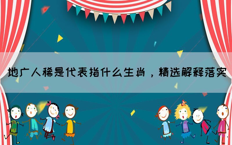 地广人稀是代表指什么生肖，精选解释落实(图1)