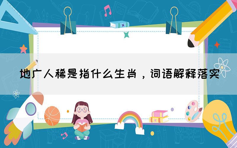 地广人稀是指什么生肖，词语解释落实(图1)