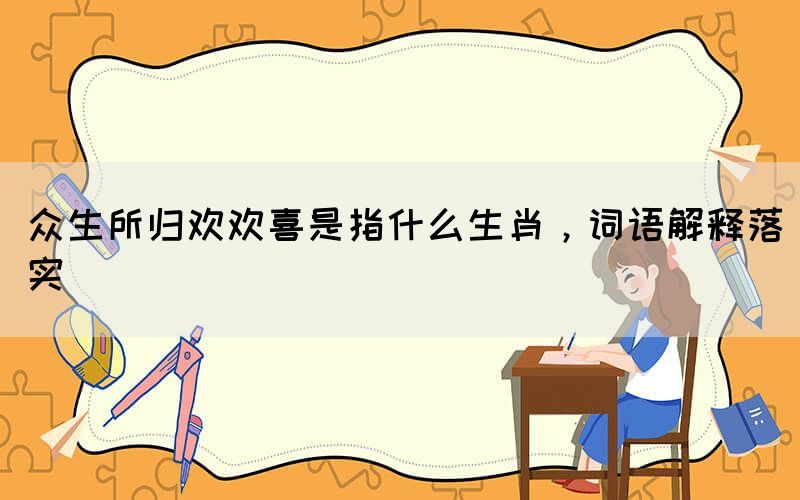 众生所归欢欢喜是指什么生肖，词语解释落实(图1)