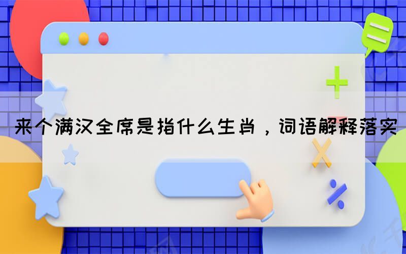 来个满汉全席是指什么生肖，词语解释落实(图1)