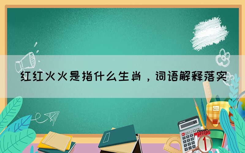 红红火火是指什么生肖，词语解释落实(图1)