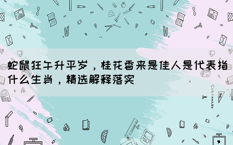 蛇鼠狂午升平岁，桂花香来是佳人是代表指什么生肖，精选解释落实(图1)