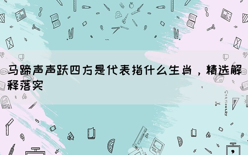 马蹄声声跃四方是代表指什么生肖，精选解释落实(图1)