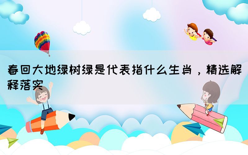 春回大地绿树绿是代表指什么生肖，精选解释落实(图1)