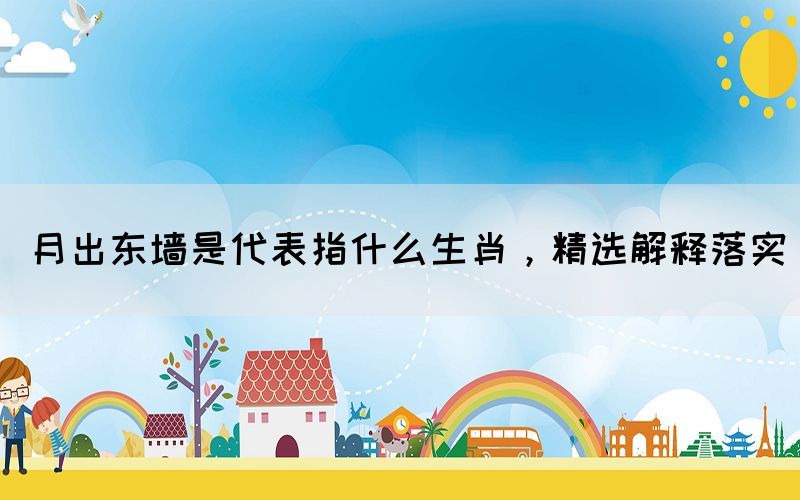 月出东墙是代表指什么生肖，精选解释落实(图1)