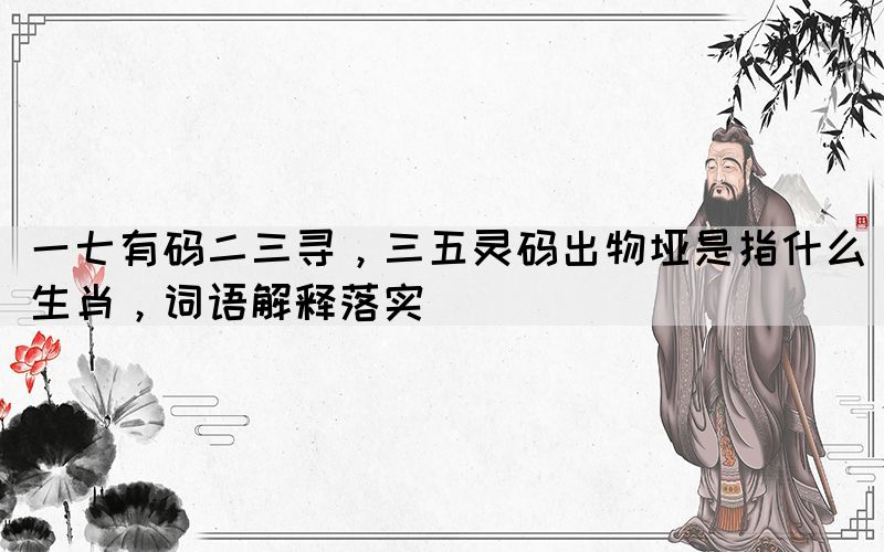 一七有码二三寻，三五灵码出物垭是指什么生肖，词语解释落实(图1)