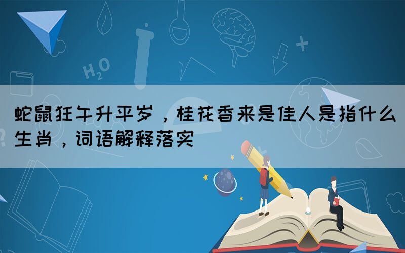 蛇鼠狂午升平岁，桂花香来是佳人是指什么生肖，词语解释落实(图1)