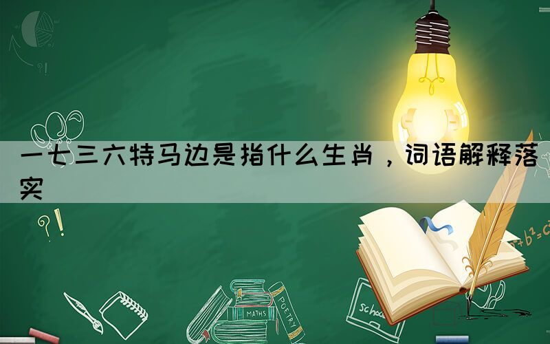 一七三六特马边是指什么生肖，词语解释落实(图1)
