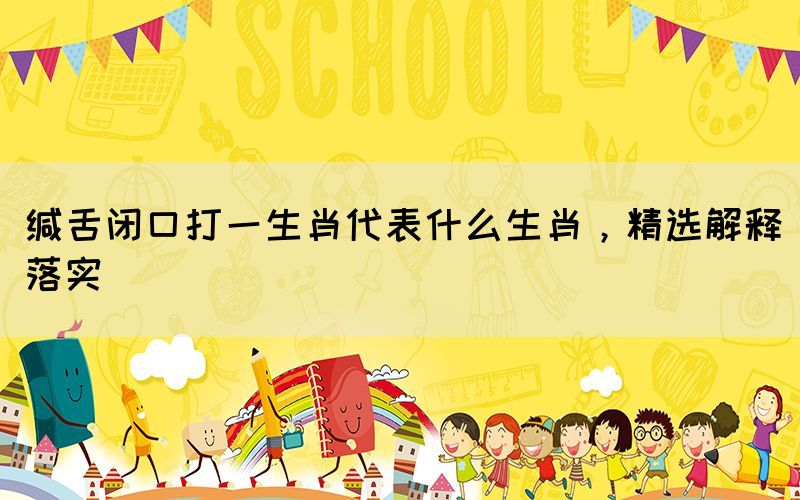 缄舌闭口打一生肖代表什么生肖，精选解释落