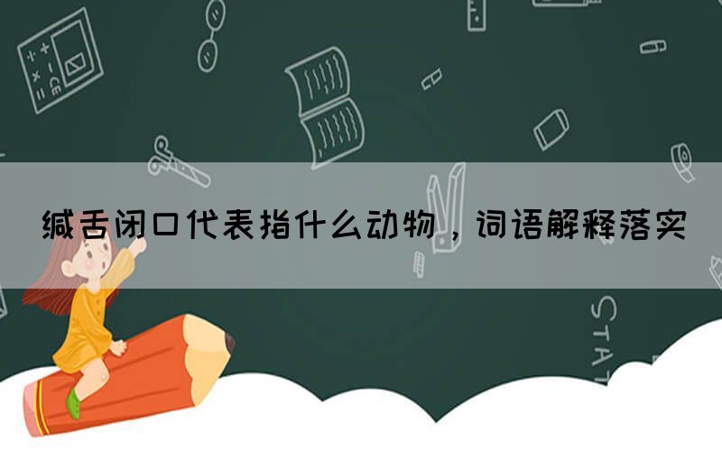 缄舌闭口代表指什么动物，词语解释落实(图1)