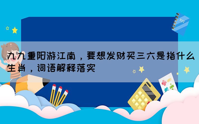 九九重阳游江南，要想发财买三六是指什么生肖，词语解释落实(图1)