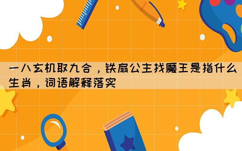 一八玄机取九合，铁扇公主找魔王是指什么生肖，词语解释落实(图1)