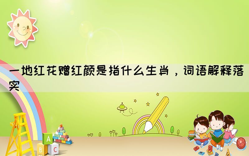 一地红花赠红颜是指什么生肖，词语解释落实(图1)