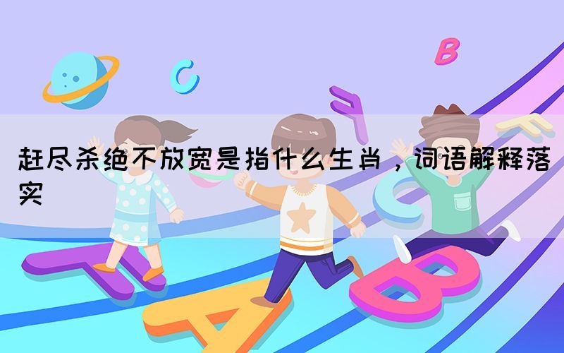 赶尽杀绝不放宽是指什么生肖，词语解释落实(图1)
