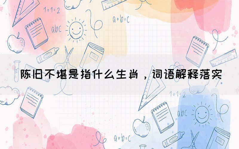 陈旧不堪是指什么生肖，词语解释落实(图1)