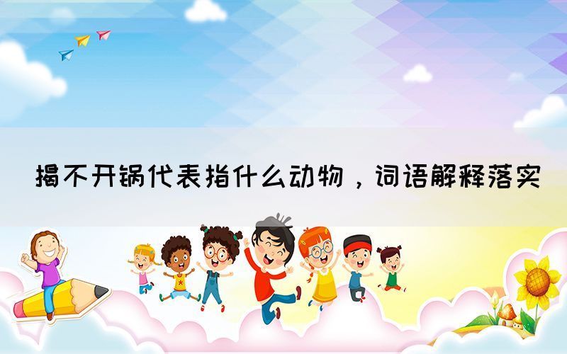 揭不开锅代表指什么动物，词语解释落实(图1)
