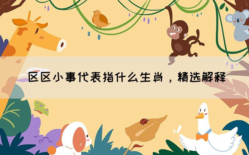 区区小事代表指什么生肖，精选解释(图1)