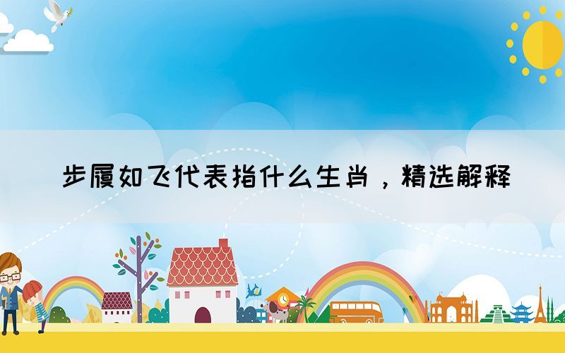 步履如飞代表指什么生肖，精选解释(图1)