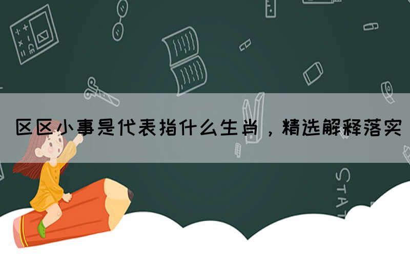 区区小事是代表指什么生肖，精选解释落实(图1)