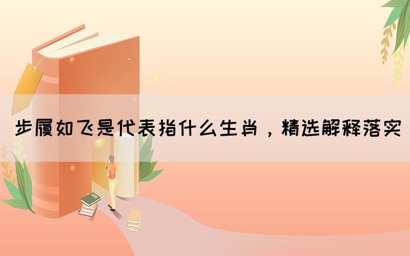 步履如飞是代表指什么生肖，精选解释落实(图1)