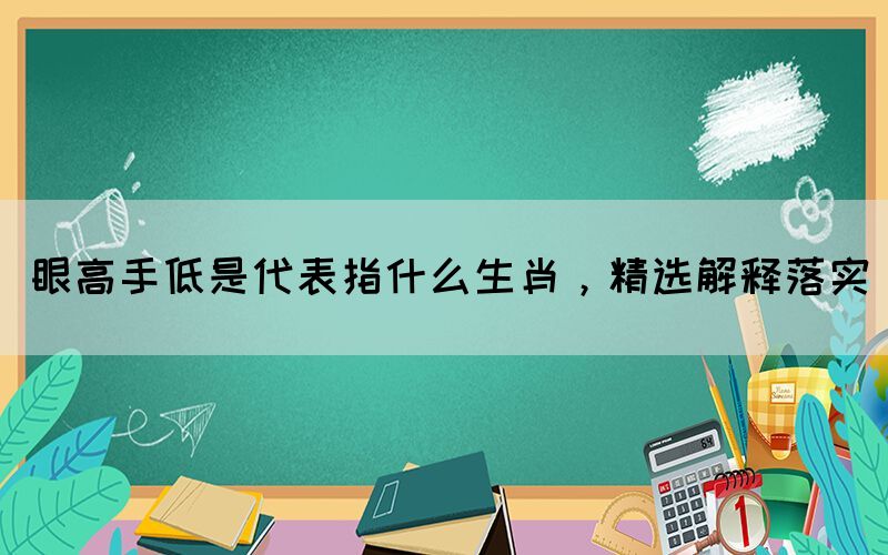 眼高手低是代表指什么生肖，精选解释落实(图1)
