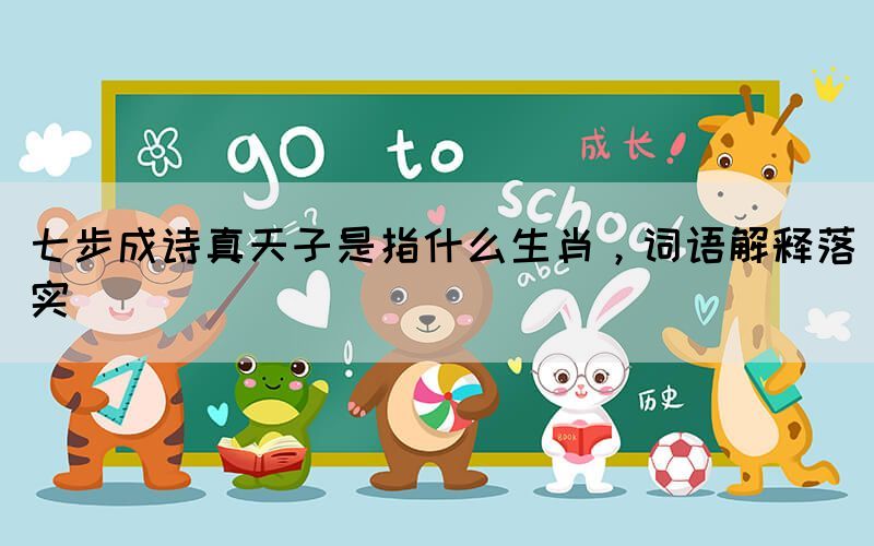 七步成诗真天子是指什么生肖，词语解释落实(图1)