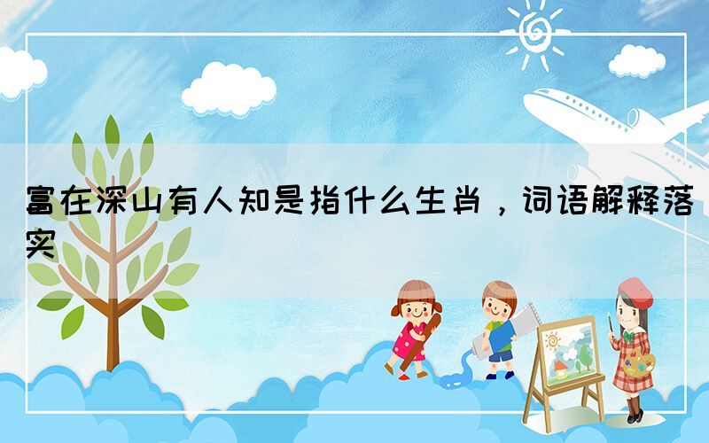 富在深山有人知是指什么生肖，词语解释落实(图1)