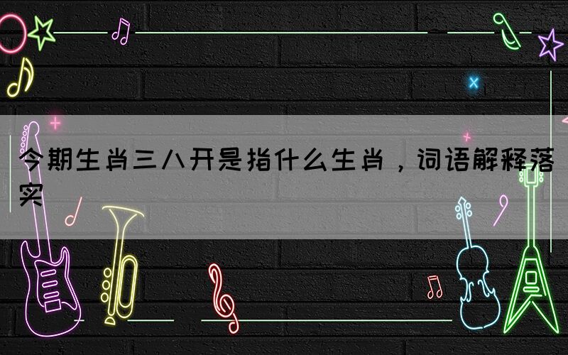 今期生肖三八开是指什么生肖，词语解释落实(图1)
