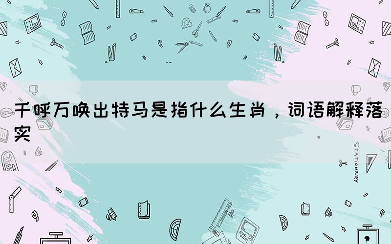 千呼万唤出特马是指什么生肖，词语解释落实(图1)