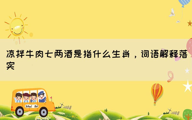 凉拌牛肉七两酒是指什么生肖，词语解释落实(图1)