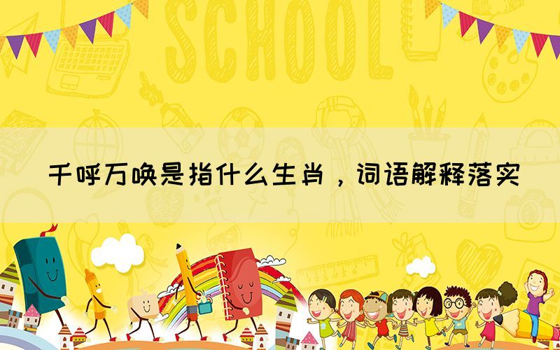 千呼万唤是指什么生肖，词语解释落实(图1)