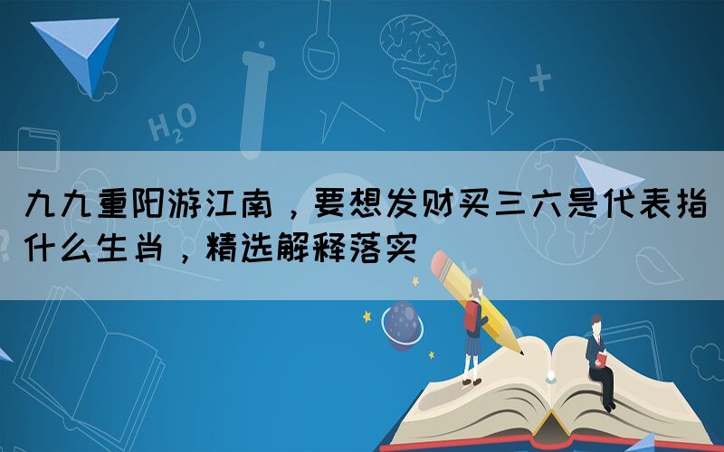 九九重阳游江南，要想发财买三六是代表指什么生肖，精选解释落实(图1)