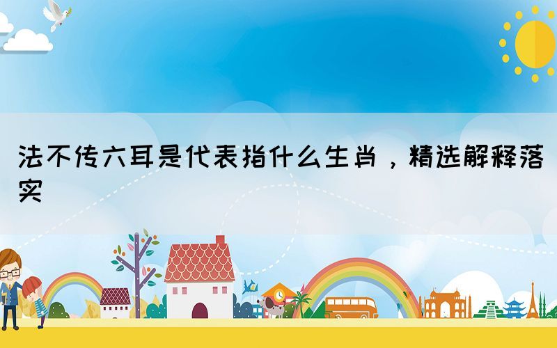 法不传六耳是代表指什么生肖，精选解释落实(图1)