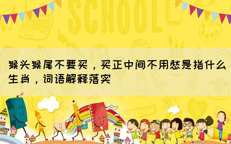 猴头猴尾不要买，买正中间不用愁是指什么生肖，词语解释落实(图1)