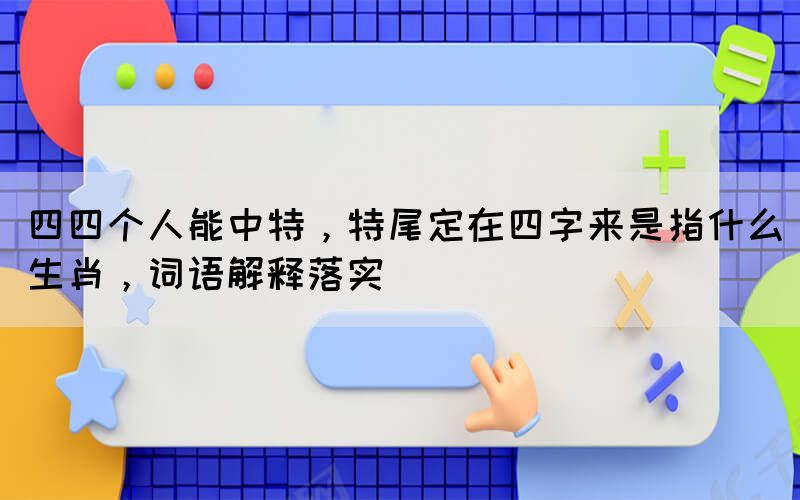 四四个人能中特，特尾定在四字来是指什么生肖，词语解释落实(图1)