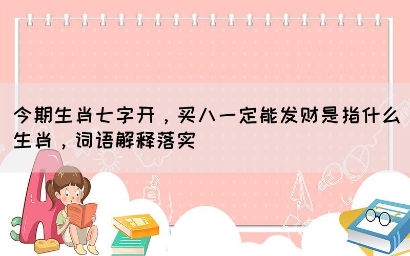 今期生肖七字开，买八一定能发财是指什么生肖，词语解释落实(图1)