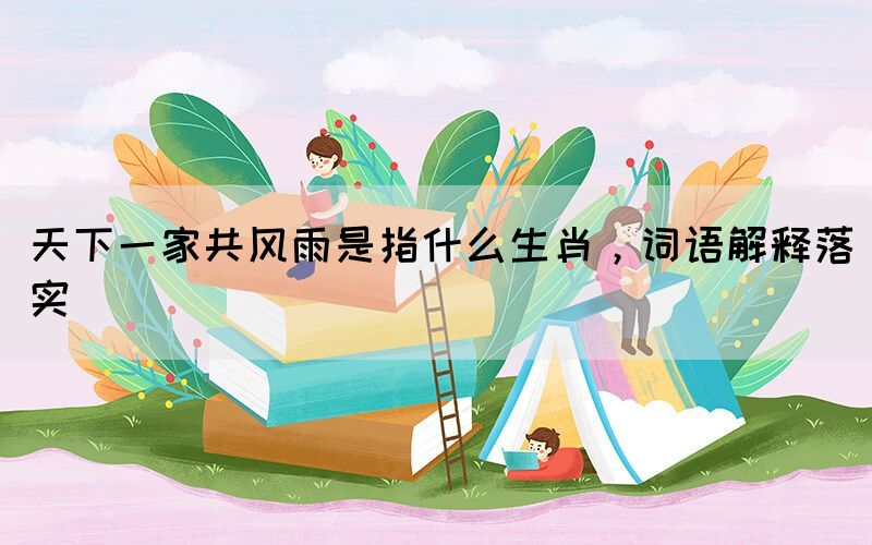 天下一家共风雨是指什么生肖，词语解释落实(图1)